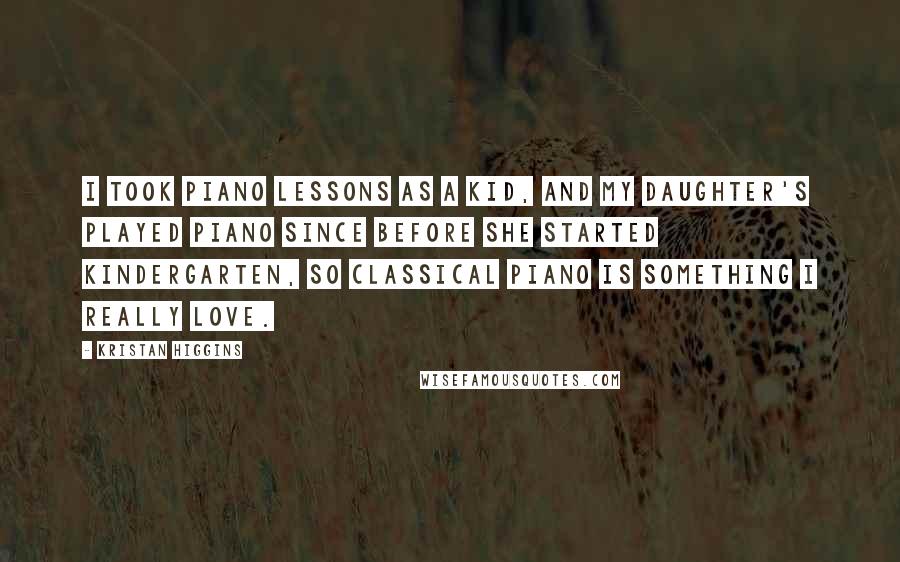 Kristan Higgins Quotes: I took piano lessons as a kid, and my daughter's played piano since before she started kindergarten, so classical piano is something I really love.