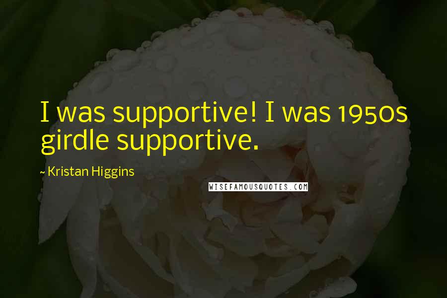 Kristan Higgins Quotes: I was supportive! I was 1950s girdle supportive.