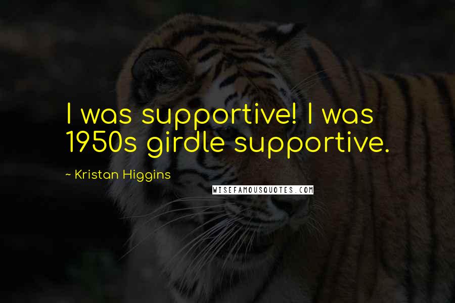 Kristan Higgins Quotes: I was supportive! I was 1950s girdle supportive.