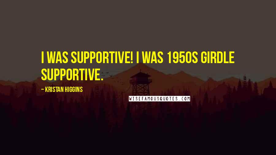 Kristan Higgins Quotes: I was supportive! I was 1950s girdle supportive.