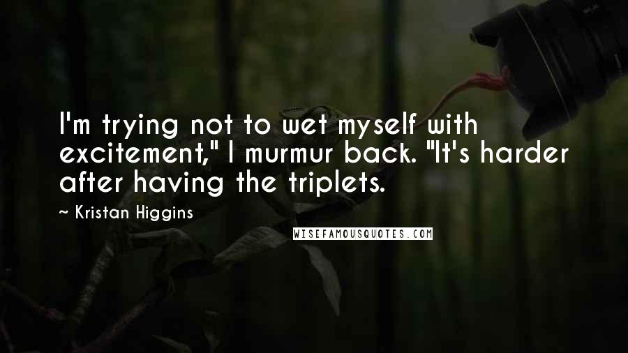 Kristan Higgins Quotes: I'm trying not to wet myself with excitement," I murmur back. "It's harder after having the triplets.