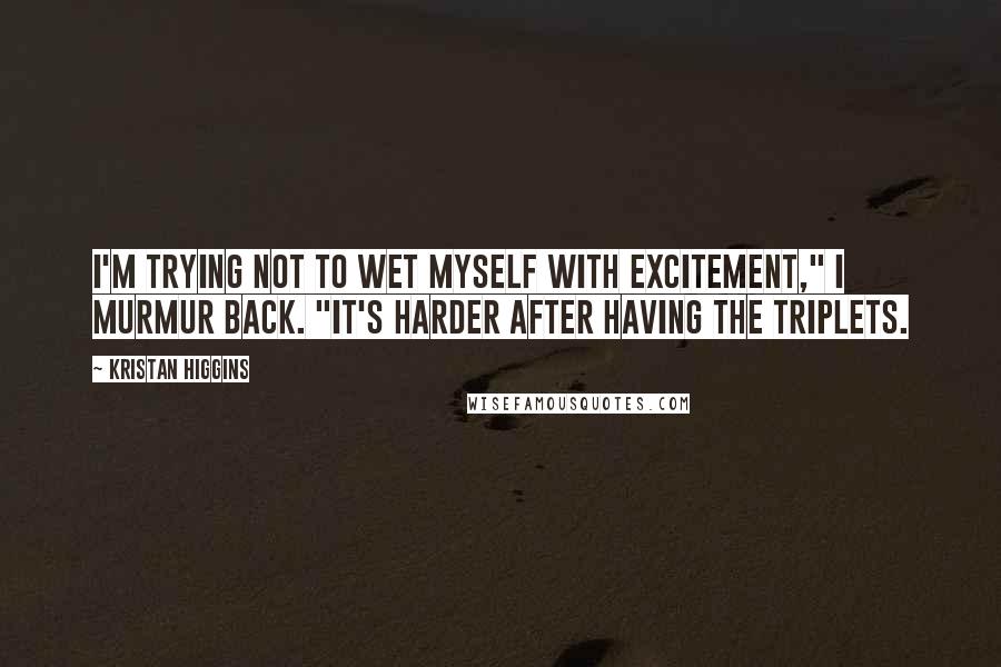 Kristan Higgins Quotes: I'm trying not to wet myself with excitement," I murmur back. "It's harder after having the triplets.