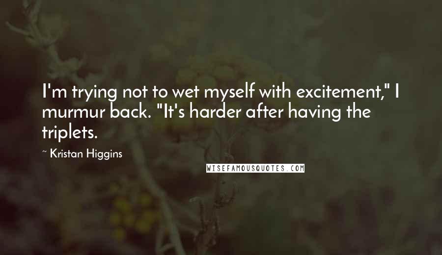 Kristan Higgins Quotes: I'm trying not to wet myself with excitement," I murmur back. "It's harder after having the triplets.