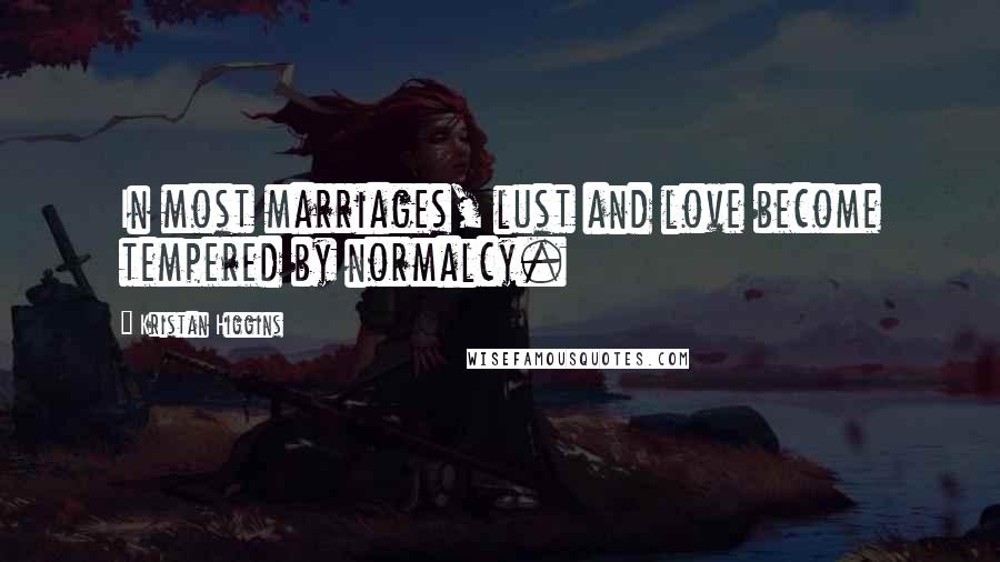 Kristan Higgins Quotes: In most marriages, lust and love become tempered by normalcy.