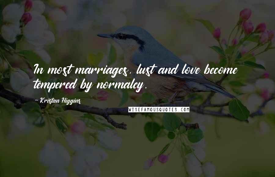 Kristan Higgins Quotes: In most marriages, lust and love become tempered by normalcy.