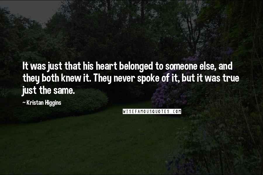 Kristan Higgins Quotes: It was just that his heart belonged to someone else, and they both knew it. They never spoke of it, but it was true just the same.