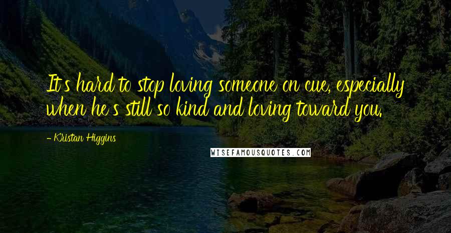 Kristan Higgins Quotes: It's hard to stop loving someone on cue, especially when he's still so kind and loving toward you.