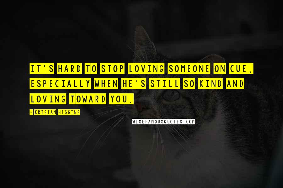 Kristan Higgins Quotes: It's hard to stop loving someone on cue, especially when he's still so kind and loving toward you.