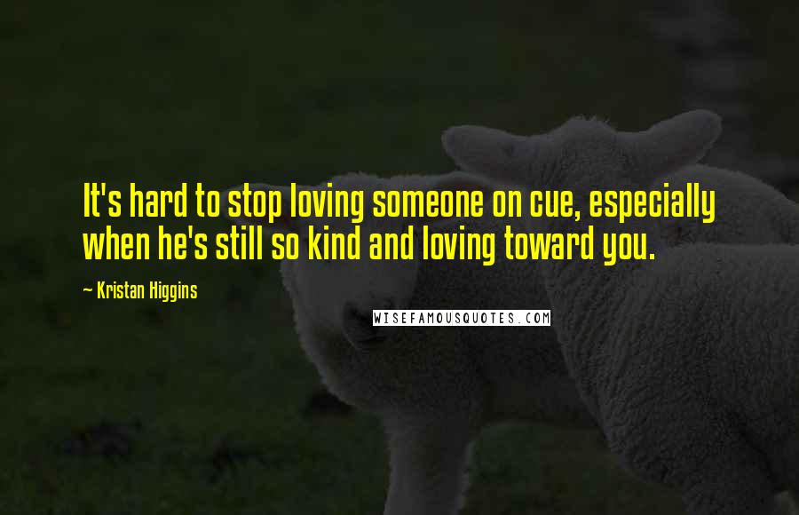 Kristan Higgins Quotes: It's hard to stop loving someone on cue, especially when he's still so kind and loving toward you.