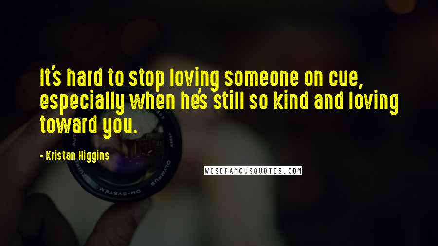 Kristan Higgins Quotes: It's hard to stop loving someone on cue, especially when he's still so kind and loving toward you.