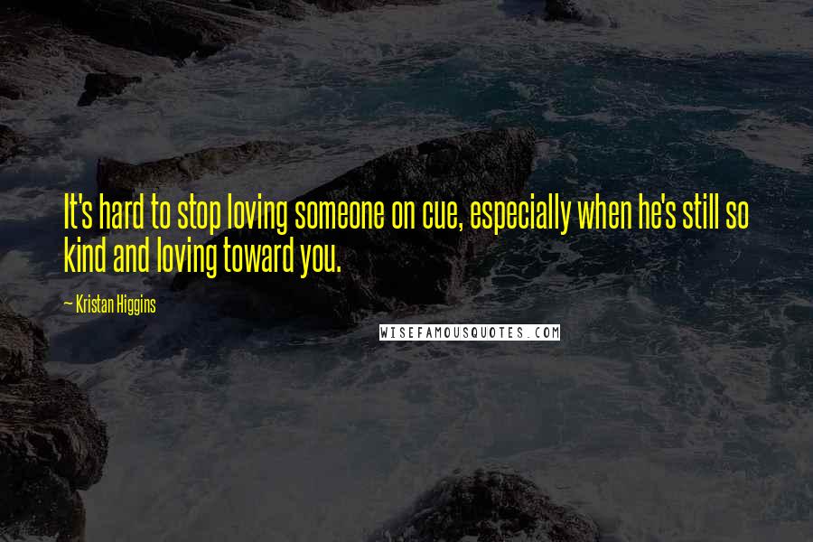 Kristan Higgins Quotes: It's hard to stop loving someone on cue, especially when he's still so kind and loving toward you.