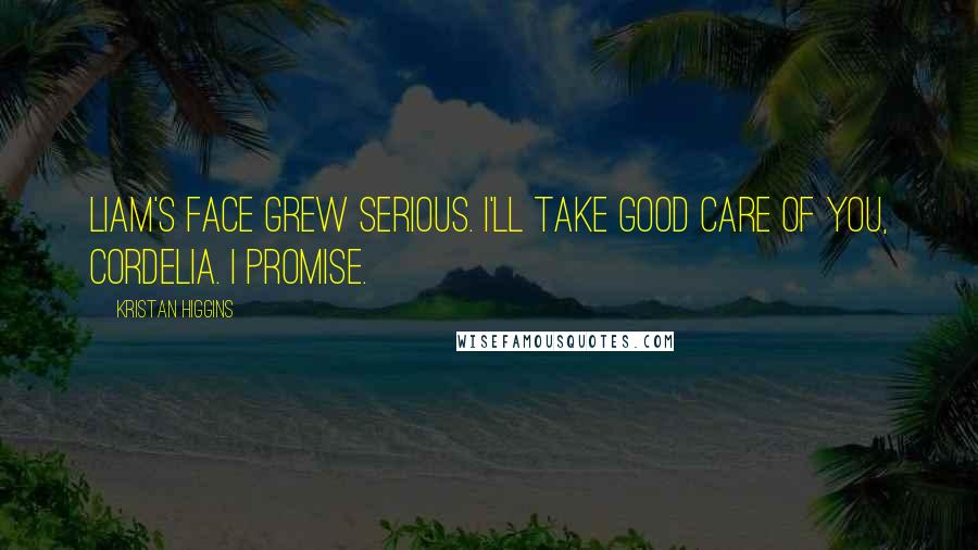 Kristan Higgins Quotes: Liam's face grew serious. I'll take good care of you, Cordelia. I promise.