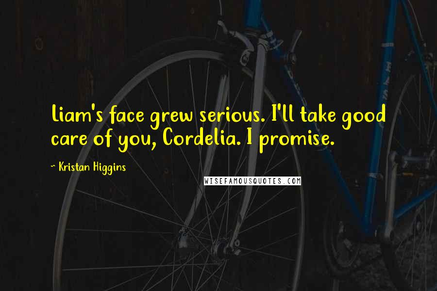 Kristan Higgins Quotes: Liam's face grew serious. I'll take good care of you, Cordelia. I promise.