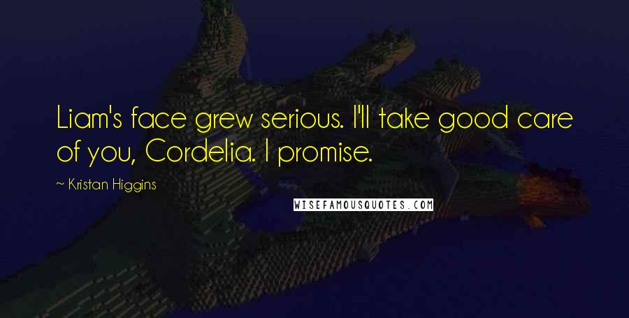 Kristan Higgins Quotes: Liam's face grew serious. I'll take good care of you, Cordelia. I promise.