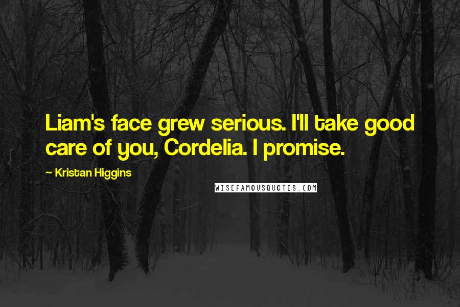 Kristan Higgins Quotes: Liam's face grew serious. I'll take good care of you, Cordelia. I promise.