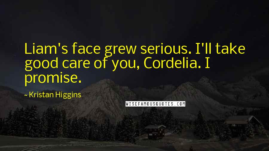 Kristan Higgins Quotes: Liam's face grew serious. I'll take good care of you, Cordelia. I promise.