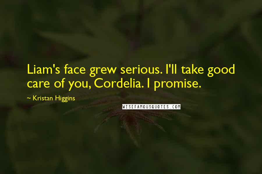 Kristan Higgins Quotes: Liam's face grew serious. I'll take good care of you, Cordelia. I promise.