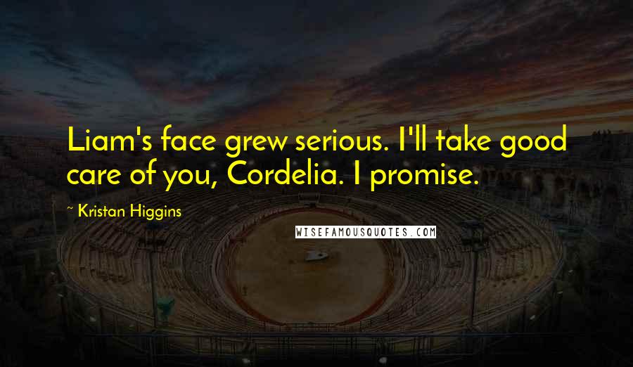 Kristan Higgins Quotes: Liam's face grew serious. I'll take good care of you, Cordelia. I promise.