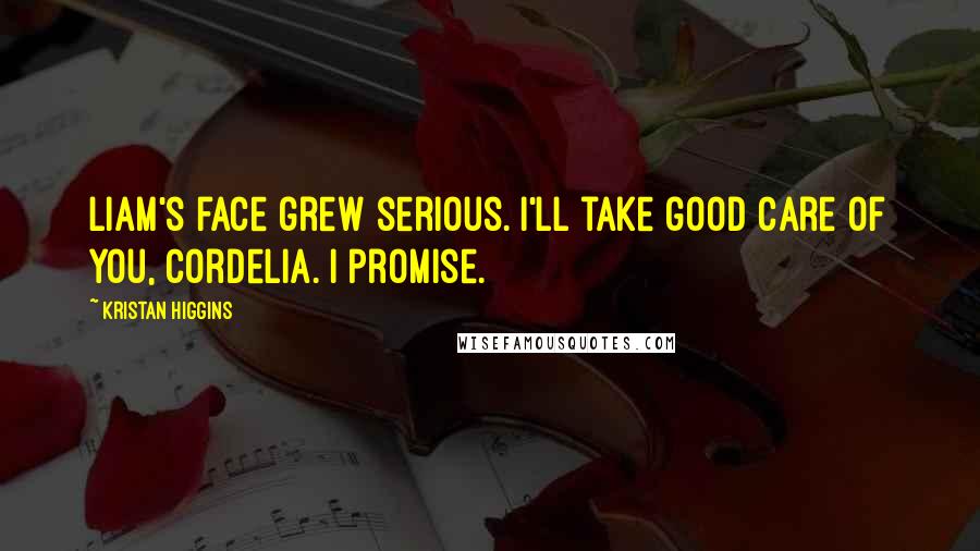 Kristan Higgins Quotes: Liam's face grew serious. I'll take good care of you, Cordelia. I promise.