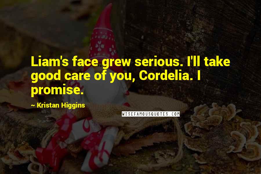 Kristan Higgins Quotes: Liam's face grew serious. I'll take good care of you, Cordelia. I promise.