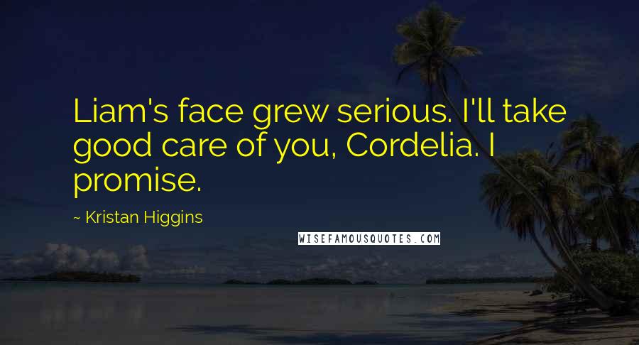 Kristan Higgins Quotes: Liam's face grew serious. I'll take good care of you, Cordelia. I promise.