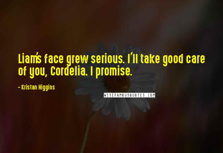 Kristan Higgins Quotes: Liam's face grew serious. I'll take good care of you, Cordelia. I promise.