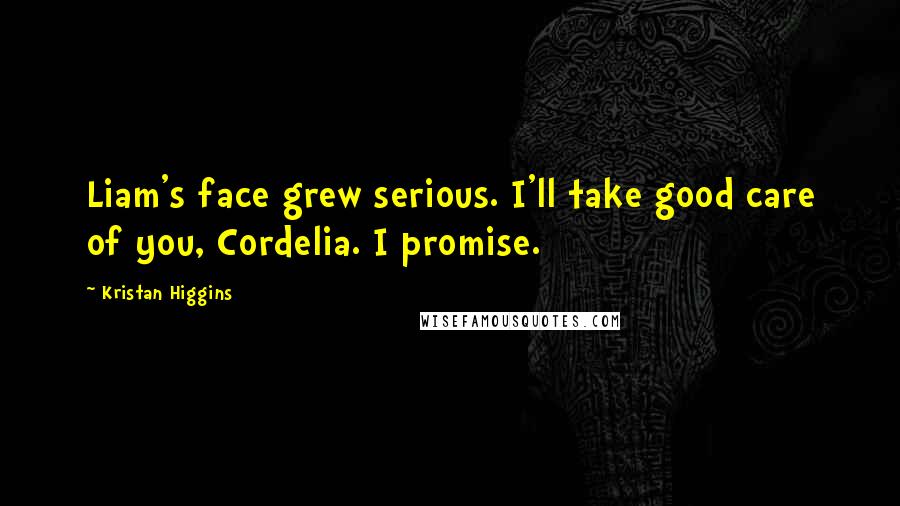 Kristan Higgins Quotes: Liam's face grew serious. I'll take good care of you, Cordelia. I promise.