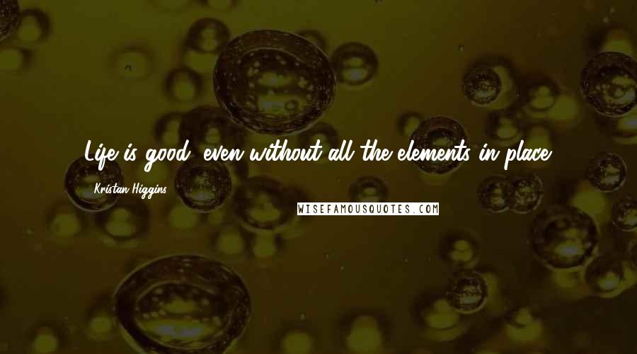Kristan Higgins Quotes: Life is good, even without all the elements in place.