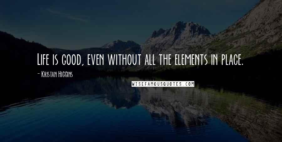 Kristan Higgins Quotes: Life is good, even without all the elements in place.