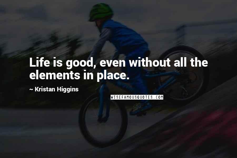 Kristan Higgins Quotes: Life is good, even without all the elements in place.
