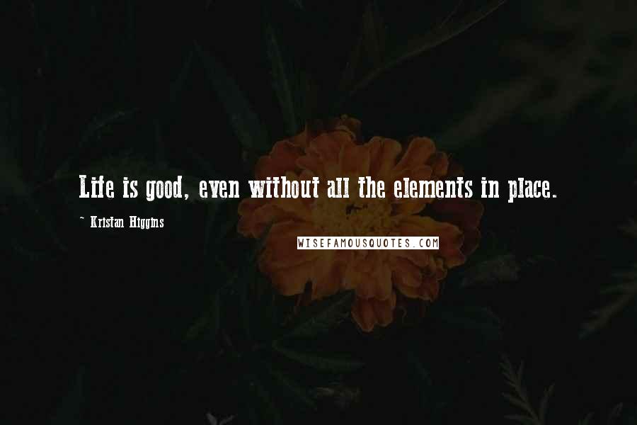 Kristan Higgins Quotes: Life is good, even without all the elements in place.