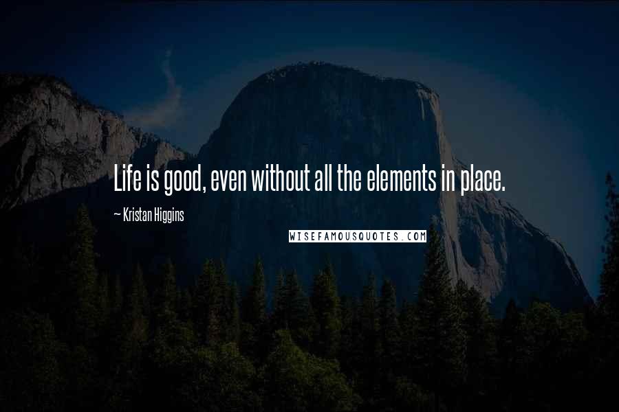 Kristan Higgins Quotes: Life is good, even without all the elements in place.