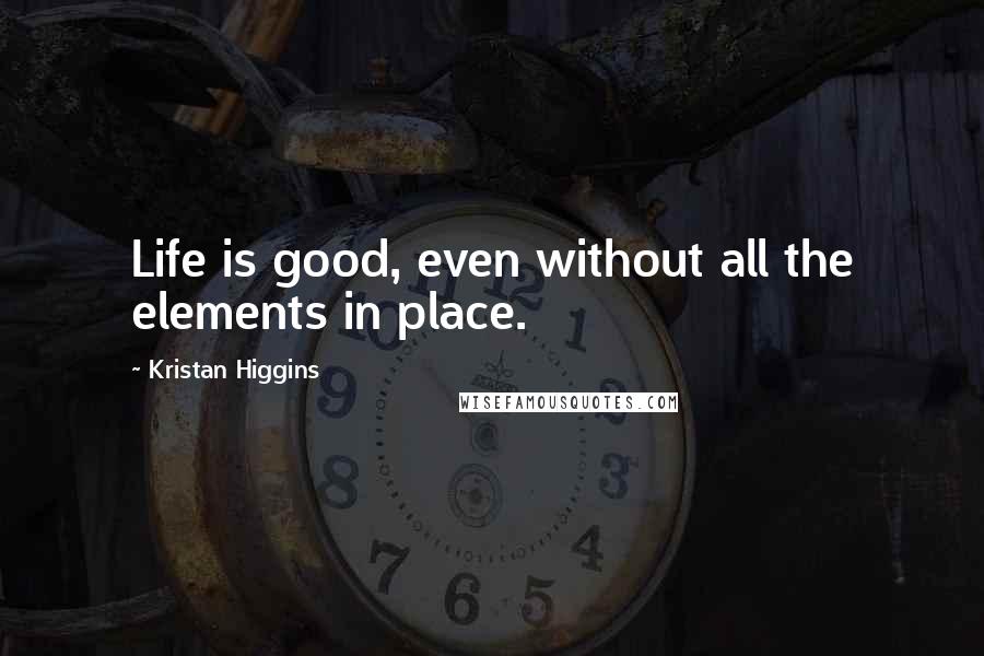 Kristan Higgins Quotes: Life is good, even without all the elements in place.