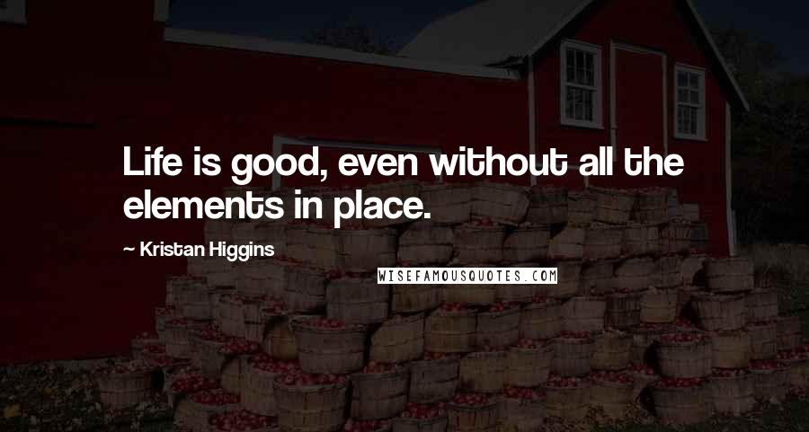 Kristan Higgins Quotes: Life is good, even without all the elements in place.