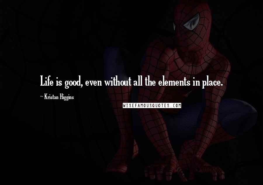 Kristan Higgins Quotes: Life is good, even without all the elements in place.