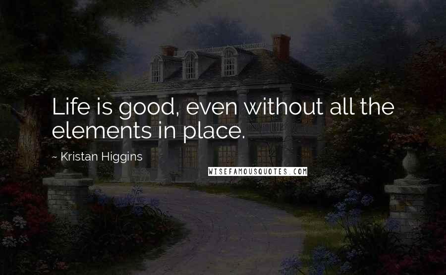 Kristan Higgins Quotes: Life is good, even without all the elements in place.