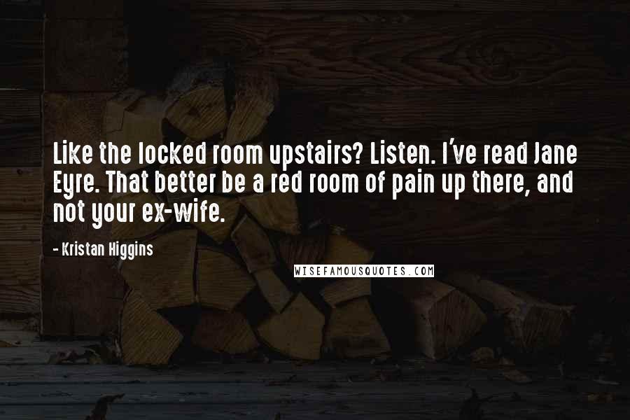 Kristan Higgins Quotes: Like the locked room upstairs? Listen. I've read Jane Eyre. That better be a red room of pain up there, and not your ex-wife.