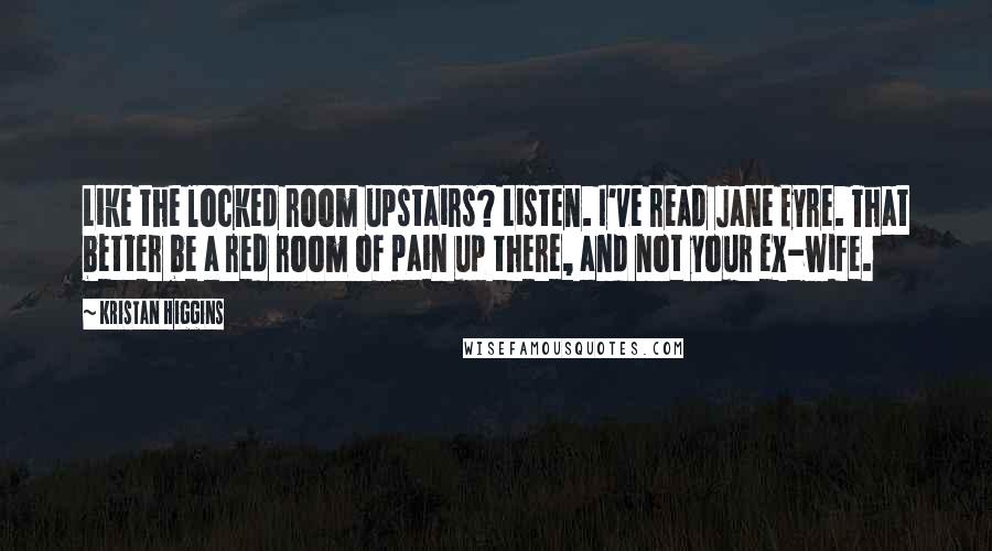 Kristan Higgins Quotes: Like the locked room upstairs? Listen. I've read Jane Eyre. That better be a red room of pain up there, and not your ex-wife.