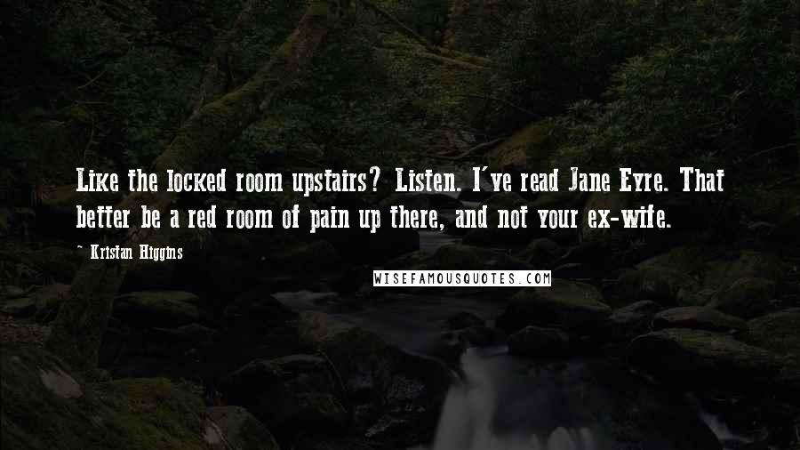 Kristan Higgins Quotes: Like the locked room upstairs? Listen. I've read Jane Eyre. That better be a red room of pain up there, and not your ex-wife.