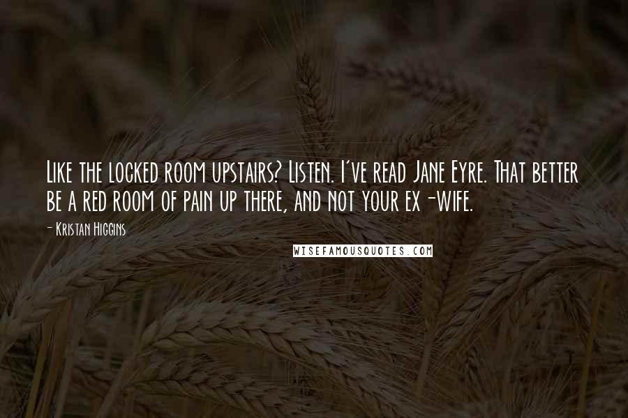 Kristan Higgins Quotes: Like the locked room upstairs? Listen. I've read Jane Eyre. That better be a red room of pain up there, and not your ex-wife.