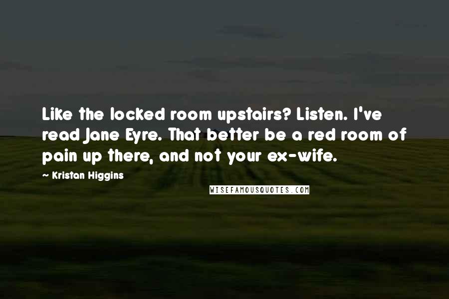 Kristan Higgins Quotes: Like the locked room upstairs? Listen. I've read Jane Eyre. That better be a red room of pain up there, and not your ex-wife.