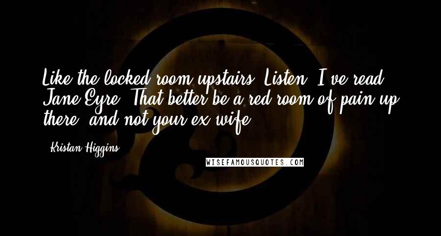 Kristan Higgins Quotes: Like the locked room upstairs? Listen. I've read Jane Eyre. That better be a red room of pain up there, and not your ex-wife.