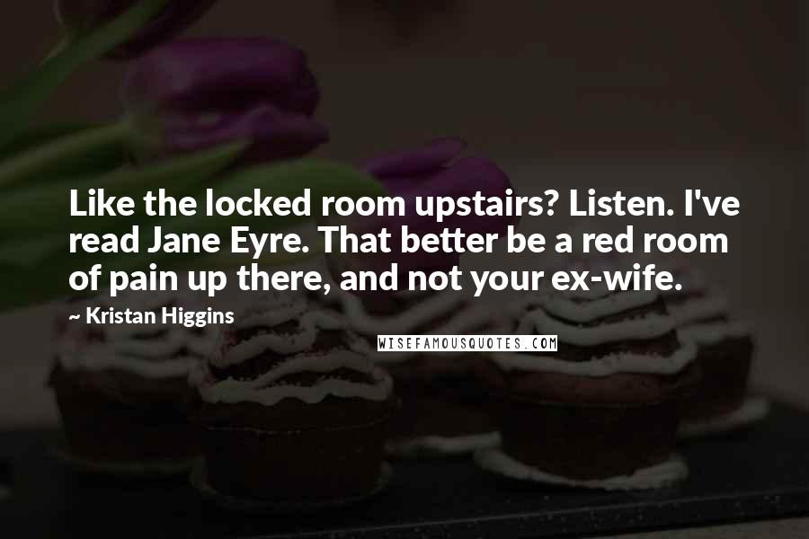Kristan Higgins Quotes: Like the locked room upstairs? Listen. I've read Jane Eyre. That better be a red room of pain up there, and not your ex-wife.