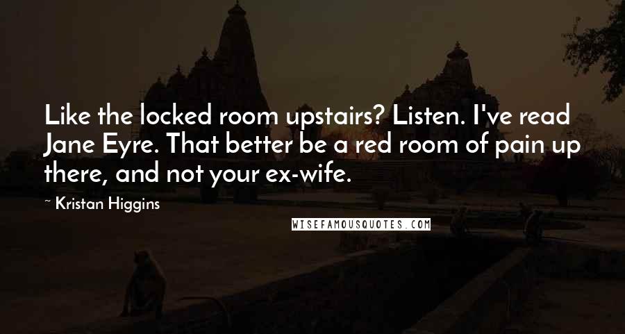 Kristan Higgins Quotes: Like the locked room upstairs? Listen. I've read Jane Eyre. That better be a red room of pain up there, and not your ex-wife.