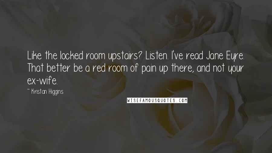 Kristan Higgins Quotes: Like the locked room upstairs? Listen. I've read Jane Eyre. That better be a red room of pain up there, and not your ex-wife.