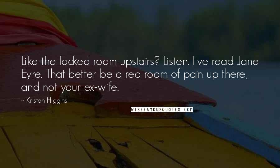 Kristan Higgins Quotes: Like the locked room upstairs? Listen. I've read Jane Eyre. That better be a red room of pain up there, and not your ex-wife.