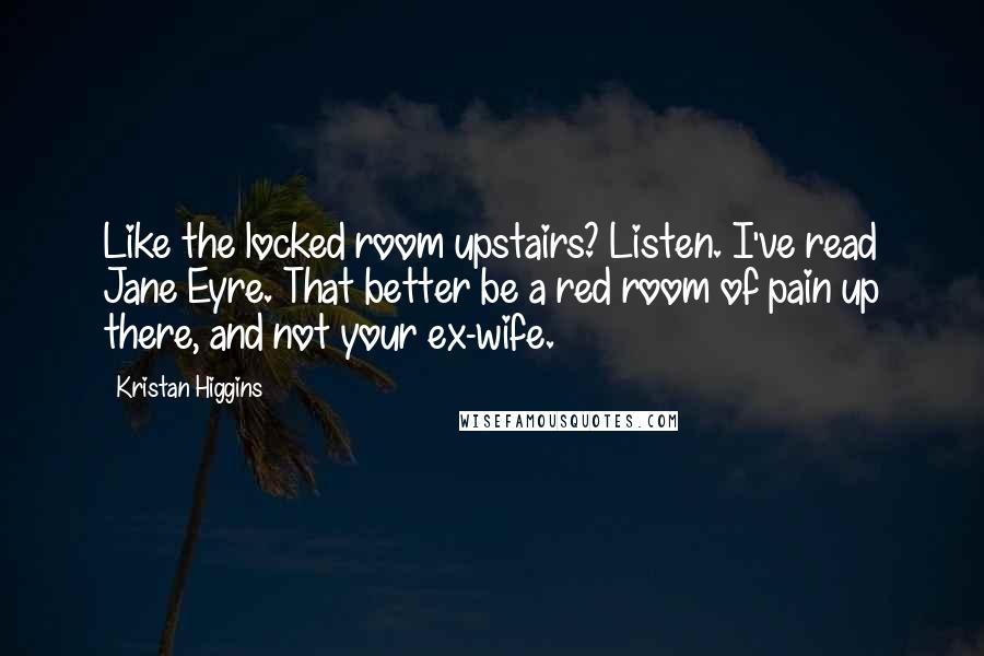 Kristan Higgins Quotes: Like the locked room upstairs? Listen. I've read Jane Eyre. That better be a red room of pain up there, and not your ex-wife.