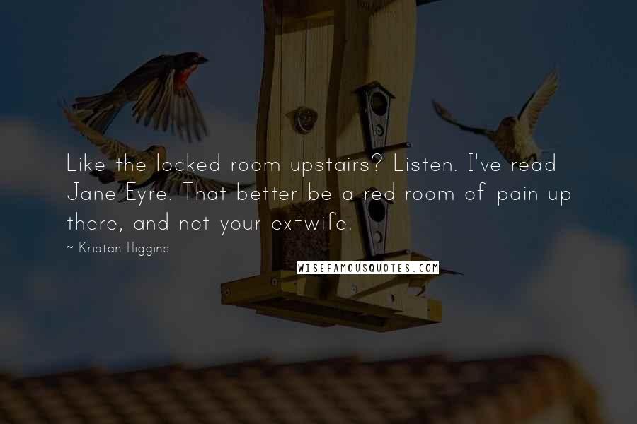 Kristan Higgins Quotes: Like the locked room upstairs? Listen. I've read Jane Eyre. That better be a red room of pain up there, and not your ex-wife.