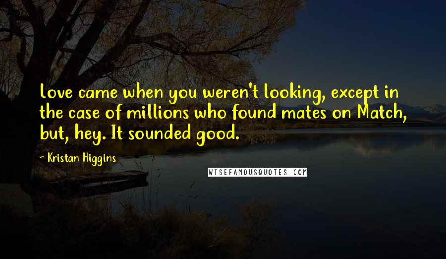 Kristan Higgins Quotes: Love came when you weren't looking, except in the case of millions who found mates on Match, but, hey. It sounded good.