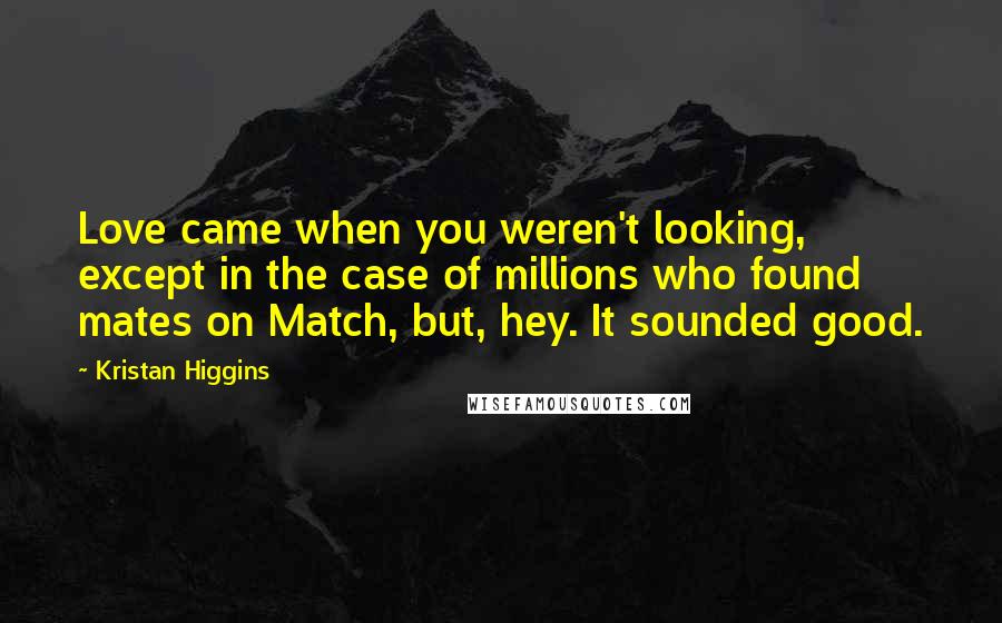 Kristan Higgins Quotes: Love came when you weren't looking, except in the case of millions who found mates on Match, but, hey. It sounded good.